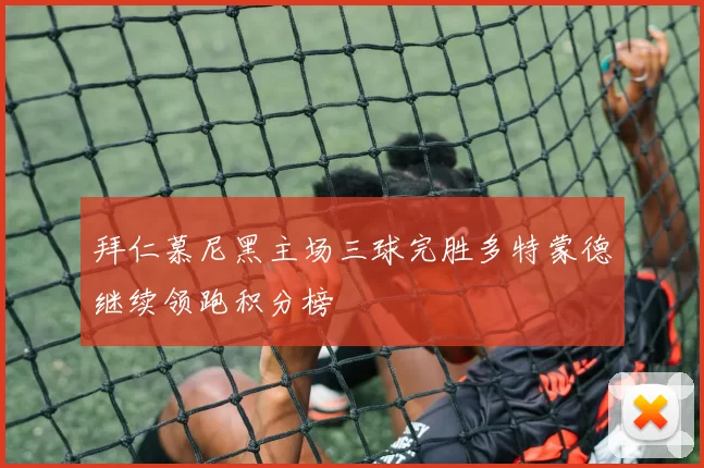 拜仁慕尼黑主场三球完胜多特蒙德继续领跑积分榜