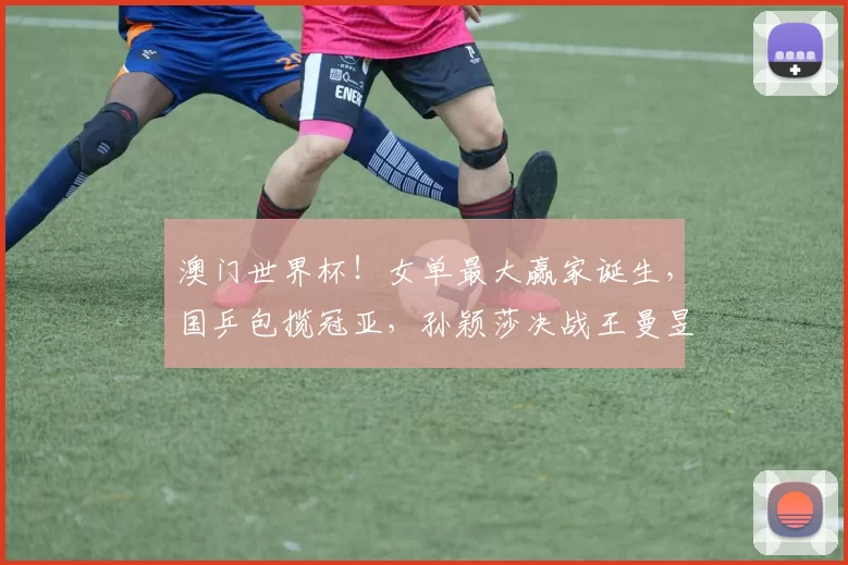 澳门世界杯！女单最大赢家诞生，国乒包揽冠亚，孙颖莎决战王曼昱