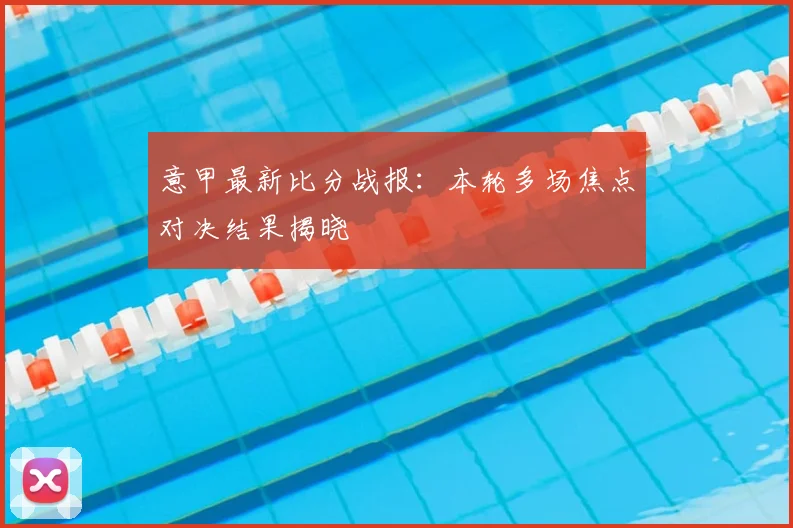 意甲最新比分战报:本轮多场焦点对决结果揭晓