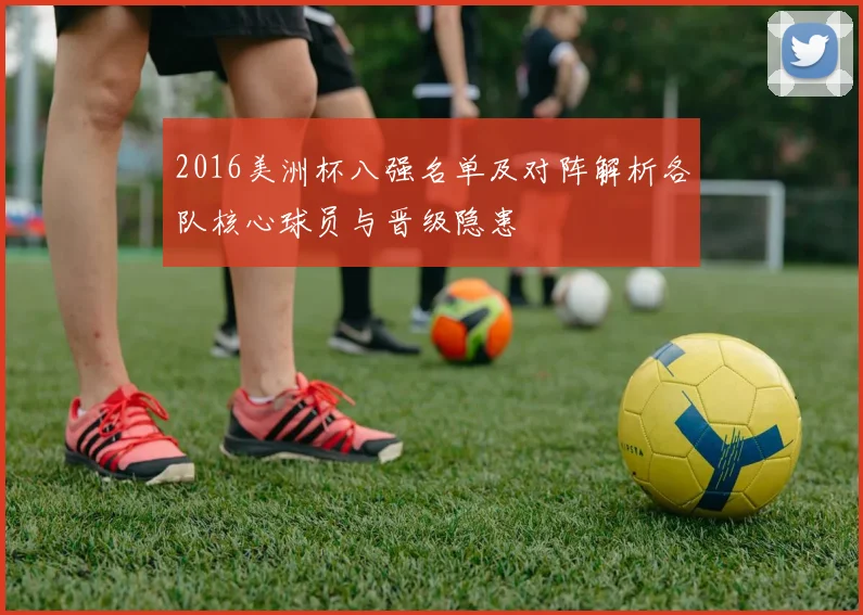 2016美洲杯八强名单及对阵解析各队核心球员与晋级隐患