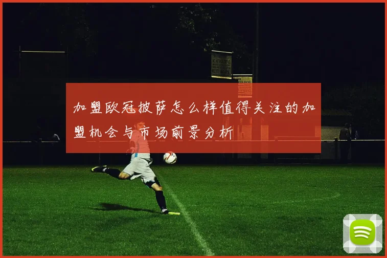 加盟欧冠披萨怎么样值得关注的加盟机会与市场前景分析