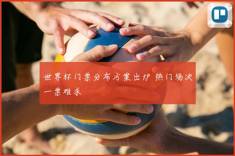 世界杯门票分布方案出炉 热门场次一票难求