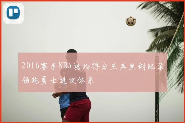 2016赛季NBA场均得分王库里创纪录领跑勇士进攻体系