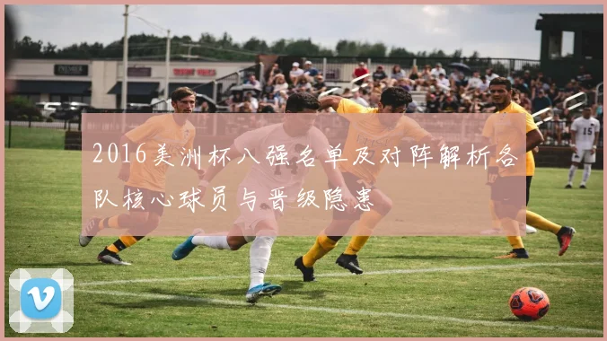 2016美洲杯八强名单及对阵解析各队核心球员与晋级隐患