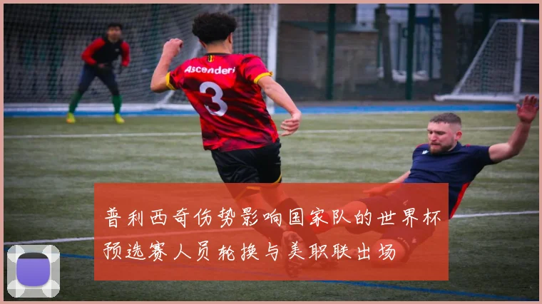 普利西奇伤势影响国家队的世界杯预选赛人员轮换与美职联出场