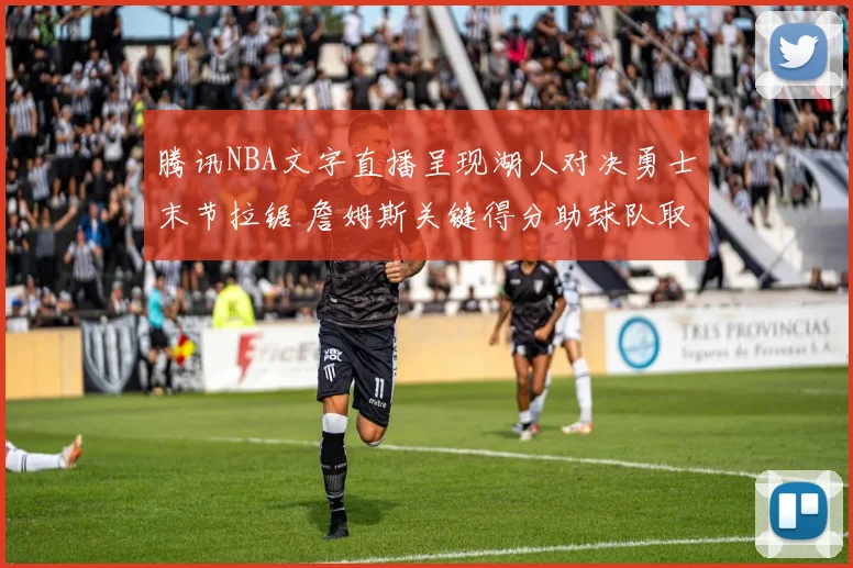 腾讯NBA文字直播呈现湖人对决勇士末节拉锯 詹姆斯关键得分助球队取胜