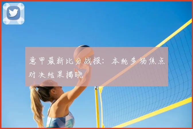 意甲最新比分战报：本轮多场焦点对决结果揭晓