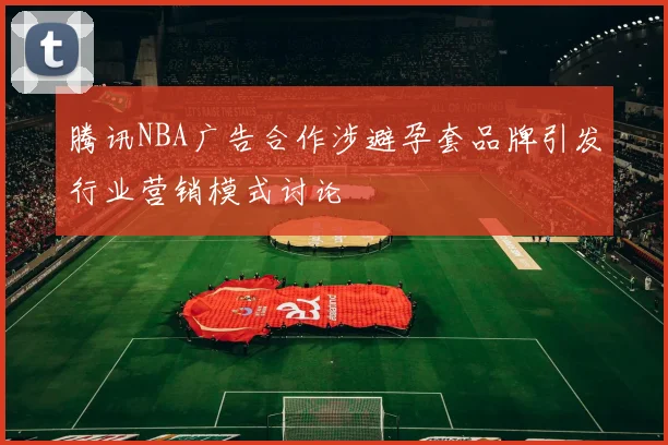 腾讯NBA广告合作涉避孕套品牌引发行业营销模式讨论