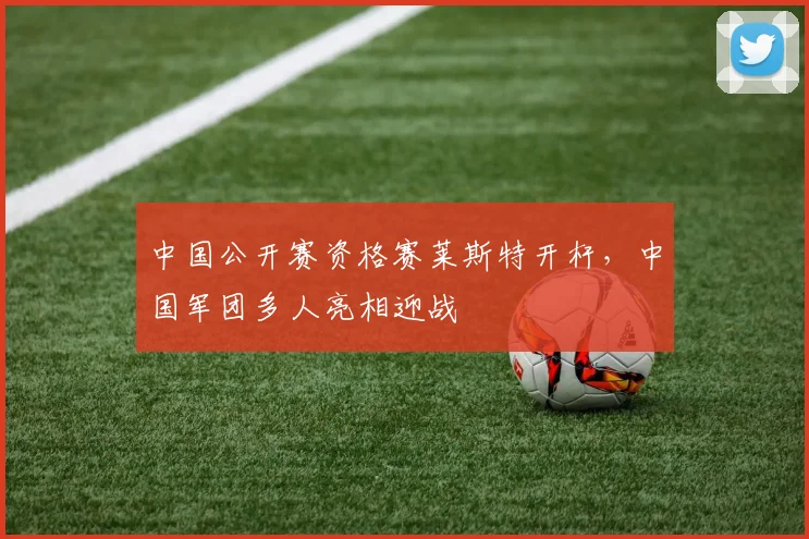 中国公开赛资格赛莱斯特开杆，中国军团多人亮相迎战