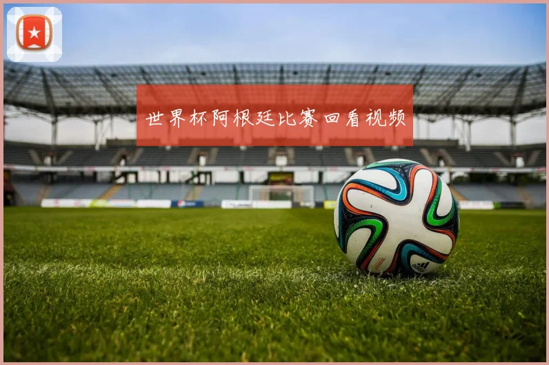 世界杯阿根廷比赛回看视频