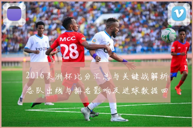 2016美洲杯比分汇总与关键战解析各队出线与排名影响及进球数据回顾