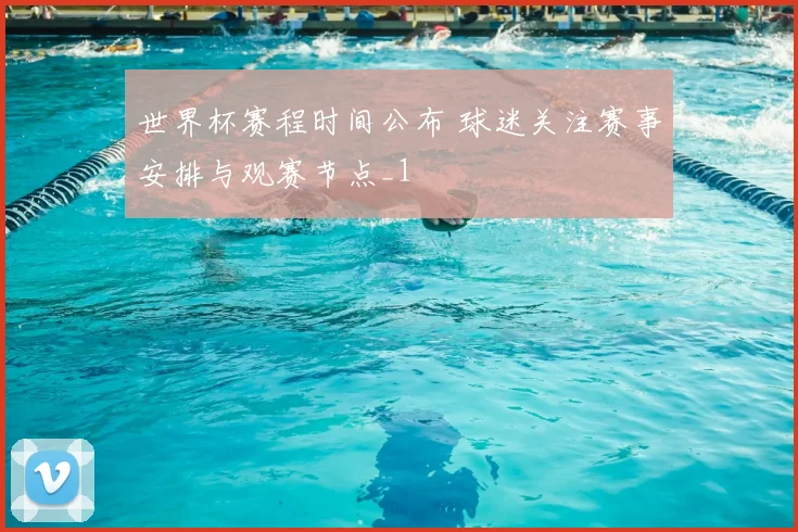 世界杯赛程时间公布 球迷关注赛事安排与观赛节点_1