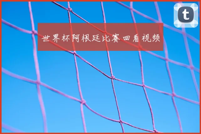 世界杯阿根廷比赛回看视频