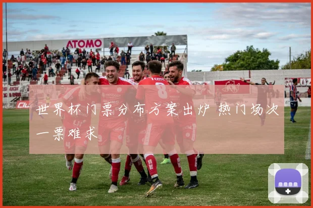 世界杯门票分布方案出炉 热门场次一票难求