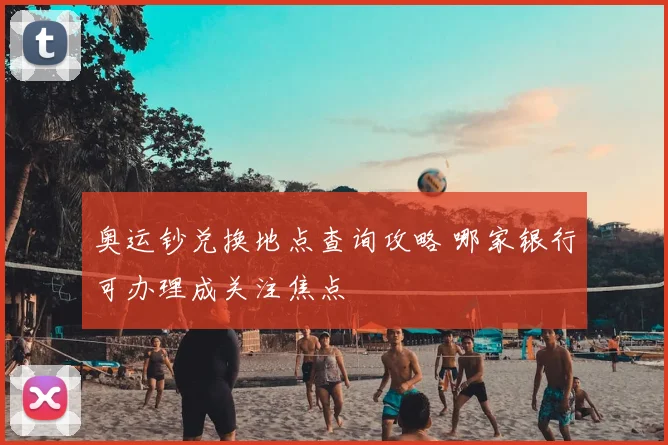奥运钞兑换地点查询攻略 哪家银行可办理成关注焦点