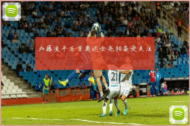 加藤凌平东京奥运会亮相备受关注