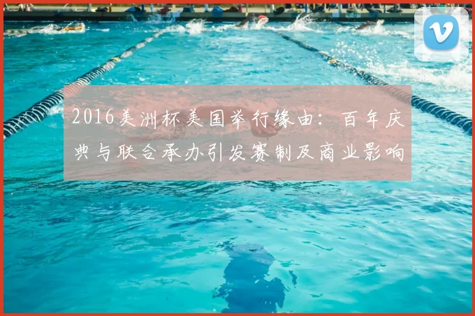 2016美洲杯美国举行缘由：百年庆典与联合承办引发赛制及商业影响
